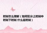 時(shí)刻怎么理解（如何區(qū)分上時(shí)刻中時(shí)刻下時(shí)刻 什么是時(shí)刻）