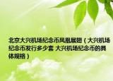 北京大興機(jī)場紀(jì)念幣鳳凰展翅（大興機(jī)場紀(jì)念幣發(fā)行多少套 大興機(jī)場紀(jì)念幣的具體規(guī)格）