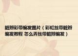 臟辮彩帶編發(fā)圖片（彩虹絲帶臟辮編發(fā)教程 怎么弄絲帶臟辮編發(fā)）