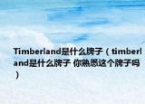 Timberland是什么牌子（timberland是什么牌子 你熟悉這個牌子嗎）