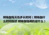 陰瑜伽每天練多長時間（陰瑜伽什么時間練好 陰瑜伽強調(diào)的是什么）