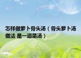 怎樣做蘿卜骨頭湯（骨頭蘿卜湯做法 是一道菜湯）