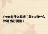 辦etc有什么弊端（裝etc有什么弊端 出行便捷）