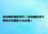 運(yùn)動(dòng)相機(jī)攝影技巧（運(yùn)動(dòng)攝影技巧 教程分享攝影小白必看）