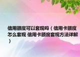 信用額度可以套現(xiàn)嗎（信用卡額度怎么套現(xiàn) 信用卡額度套現(xiàn)方法詳解）