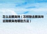 怎么去腋臭味（怎樣除去腋臭味 去除腋臭有哪些方法）