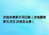 沙蟲水煮多久可以熟（沙蟲要煮多久才行 沙蟲怎么煮）