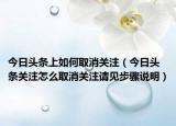 今日頭條上如何取消關(guān)注（今日頭條關(guān)注怎么取消關(guān)注請(qǐng)見(jiàn)步驟說(shuō)明）