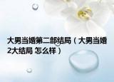 大男當(dāng)婚第二部結(jié)局（大男當(dāng)婚2大結(jié)局 怎么樣）