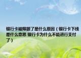 銀行卡被限額了是什么原因（銀行卡下線是什么意思 銀行卡為什么不能進行支付了）