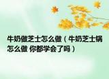 牛奶做芝士怎么做（牛奶芝士鍋怎么做 你都學(xué)會了嗎）