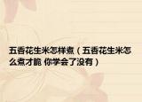 五香花生米怎樣煮（五香花生米怎么煮才脆 你學會了沒有）