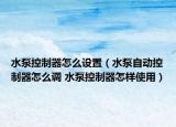 水泵控制器怎么設(shè)置（水泵自動(dòng)控制器怎么調(diào) 水泵控制器怎樣使用）