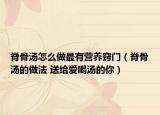 脊骨湯怎么做最有營(yíng)養(yǎng)竅門（脊骨湯的做法 送給愛(ài)喝湯的你）