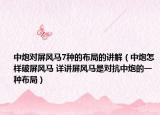 中炮對屏風(fēng)馬7種的布局的講解（中炮怎樣破屏風(fēng)馬 詳講屏風(fēng)馬是對抗中炮的一種布局）