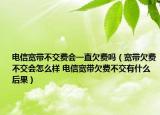 電信寬帶不交費(fèi)會(huì)一直欠費(fèi)嗎（寬帶欠費(fèi)不交會(huì)怎么樣 電信寬帶欠費(fèi)不交有什么后果）