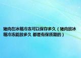 豬肉在冰箱冷凍可以保存多久（豬肉放冰箱冷凍能放多久 都是有保質(zhì)期的）
