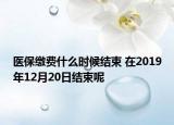 醫(yī)保繳費什么時候結(jié)束 在2019年12月20日結(jié)束呢