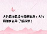 大竹縣撤縣設(shè)市最新消息（大竹縣撤鄉(xiāng)名單 了解政策）