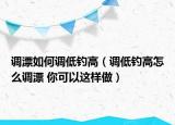 調(diào)漂如何調(diào)低釣高（調(diào)低釣高怎么調(diào)漂 你可以這樣做）