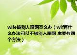 wife被別人蹭網(wǎng)怎么辦（wif有什么辦法可以不被別人蹭網(wǎng) 主要有四個(gè)方法）