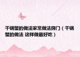 干鍋蟹的做法家常做法竅門(mén)（干鍋蟹的做法 這樣做最好吃）