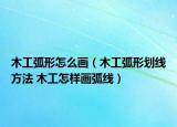 木工弧形怎么畫(huà)（木工弧形劃線方法 木工怎樣畫(huà)弧線）