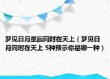 夢(mèng)見日月星辰同時(shí)在天上（夢(mèng)見日月同時(shí)在天上 5種預(yù)示你是哪一種）