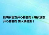 能哄女朋友開心的套路（哄女朋友開心的套路 男人就是型）