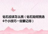 鉆石應該怎么挑（鉆石如何挑選 6個小技巧一定要記得）
