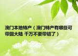 澳門本地特產(chǎn)（澳門特產(chǎn)有哪些可帶回大陸 千萬不要帶錯(cuò)了）