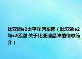 比亞迪e2太平洋汽車網(wǎng)（比亞迪e2與s2區(qū)別 關(guān)于比亞迪品牌的信息簡(jiǎn)介）