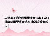 三相16a插座能承受多大功率（16a插座能承受多大功率 電器安全知多少）