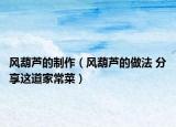 風(fēng)葫蘆的制作（風(fēng)葫蘆的做法 分享這道家常菜）