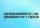 尚品宅配的全屋定制好不好（尚品宅配全屋定制怎么樣 個(gè)人看法分享）
