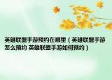 英雄聯(lián)盟手游預(yù)約在哪里（英雄聯(lián)盟手游怎么預(yù)約 英雄聯(lián)盟手游如何預(yù)約）