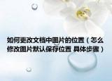 如何更改文檔中圖片的位置（怎么修改圖片默認(rèn)保存位置 具體步驟）