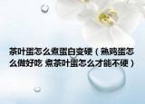 茶葉蛋怎么煮蛋白變硬（熟雞蛋怎么做好吃 煮茶葉蛋怎么才能不硬）