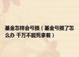 基金怎樣會(huì)虧損（基金虧損了怎么辦 千萬(wàn)不能死拿著）