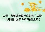 二零一九年過(guò)年是什么時(shí)候（二零一九年是什么年 2019是什么年）
