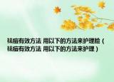 祛痘有效方法 用以下的方法來護(hù)理臉（祛痘有效方法 用以下的方法來護(hù)理）