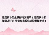 紅燒蘿卜怎么做好吃又簡(jiǎn)單（紅燒羅卜怎樣做才好吃 美食專(zhuān)家教你輕松制作美味）
