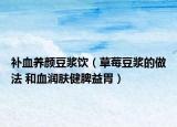 補(bǔ)血養(yǎng)顏豆?jié){飲（草莓豆?jié){的做法 和血潤(rùn)膚健脾益胃）