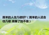 屬羊的人住幾樓好?（屬羊的人適合住幾樓 準(zhǔn)爆了別不信）
