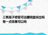 三氧離子修復(fù)可治腰間盤突出嗎 有一點(diǎn)效果可以嗎