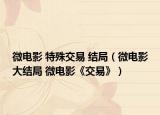 微電影 特殊交易 結(jié)局（微電影大結(jié)局 微電影《交易》）