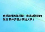 京遙胡辣湯保質(zhì)期（京遙胡辣湯的做法 具體步驟分享給大家）