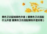 黃色衛(wèi)衣配啥顏色外套（暖黃色衛(wèi)衣搭配什么外套 暖黃色衛(wèi)衣搭配哪些外套好看）