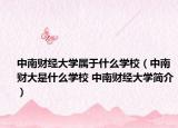 中南財(cái)經(jīng)大學(xué)屬于什么學(xué)校（中南財(cái)大是什么學(xué)校 中南財(cái)經(jīng)大學(xué)簡(jiǎn)介）