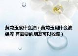 黃龍玉擦什么油（黃龍玉用什么油保養(yǎng) 有需要的朋友可以收藏）